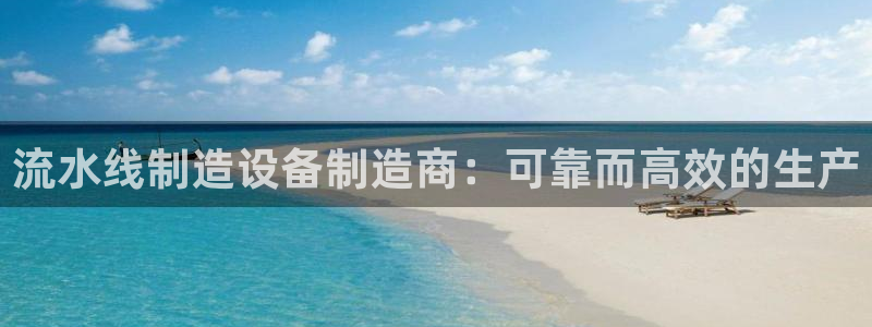 彩神v彩搜狗：流水线制造设备制造商：可靠而高效的生产