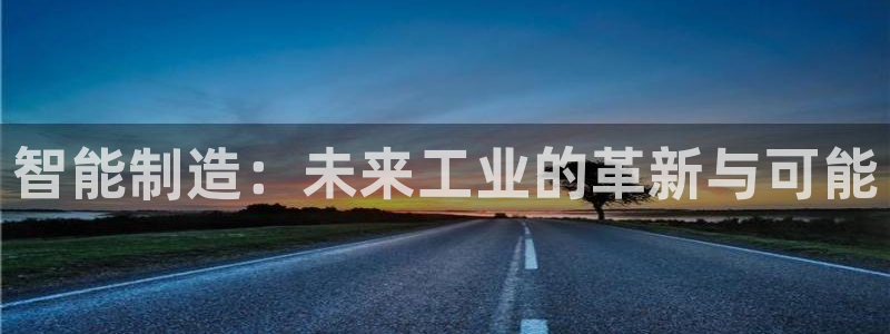 彩神vip官方网站：智能制造：未来工业的革新与可能