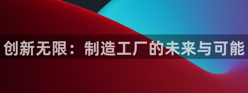 彩神用户登录：创新无限：制造工厂的未来与可能