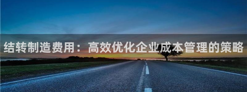 彩神v网赌软件下载：结转制造费用：高效优化企业成本管理的策略