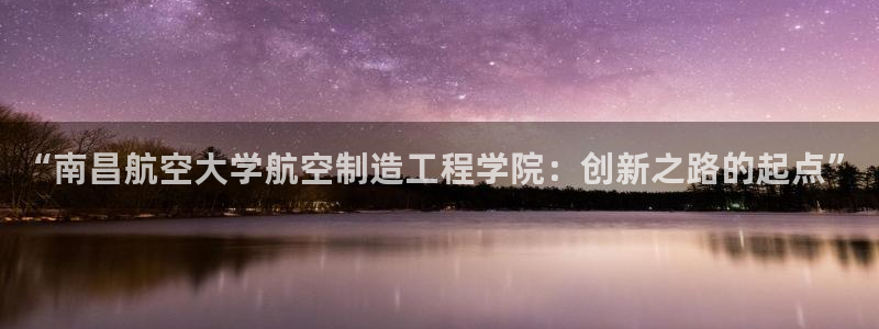 彩神vlll(中国)百度百科：“南昌航空大学航空制造工程学院：创新之路的起点”