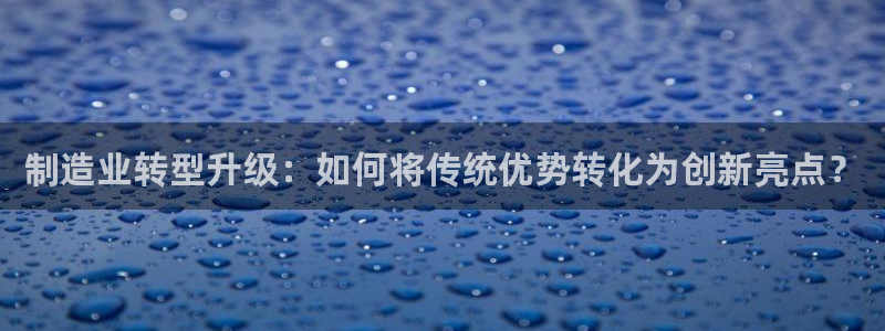 彩神大发cp：制造业转型升级：如何将传统优势转化为创新亮点？