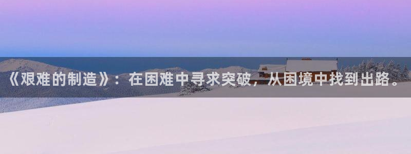 彩神ix官网：《艰难的制造》：在困难中寻求突破，从困境中找到出路。