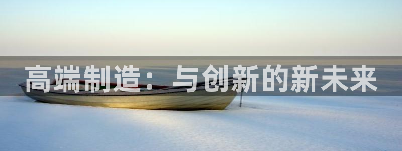 彩神是怎样一个平台：高端制造：与创新的新未来