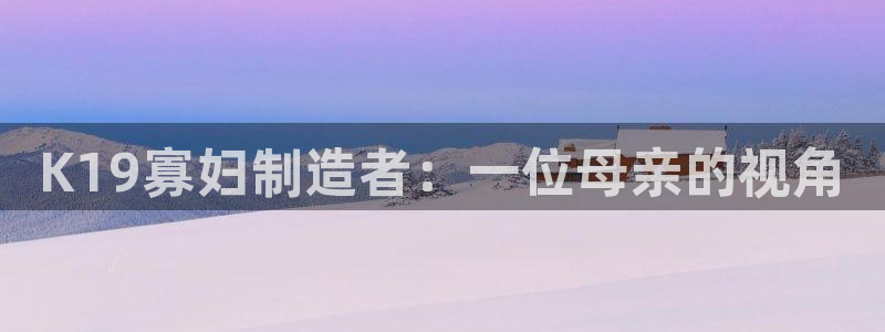 有谁知道彩神争霸的网址：K19寡妇制造者：一位母亲的视角