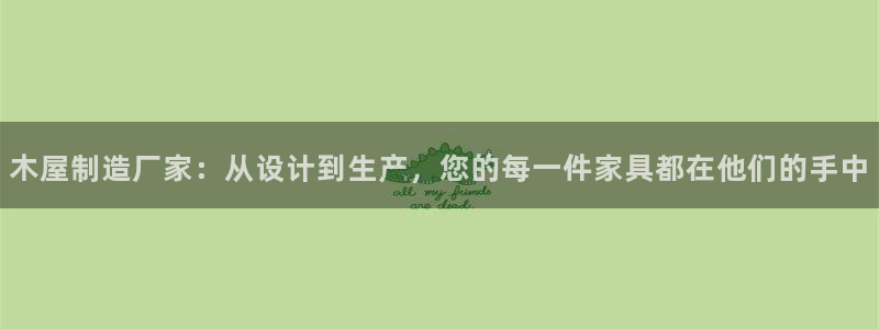 彩神购彩-购彩大厅入口计划群：木屋制造厂家：从设计到生产，您的每一件家具都在他们的手中