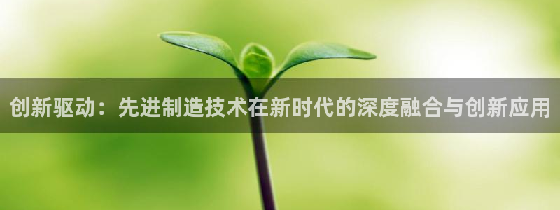 彩神官方网站登录是多少：创新驱动：先进制造技术在新时代的深度融合与创新应用