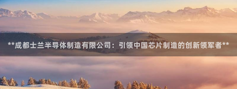 彩神平台：**成都士兰半导体制造有限公司：引领中国芯片制造的创新领军者**