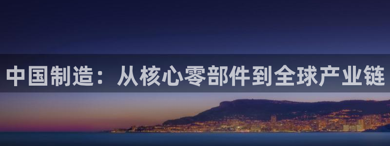 彩神8app官方下载：中国制造：从核心零部件到全球产业链