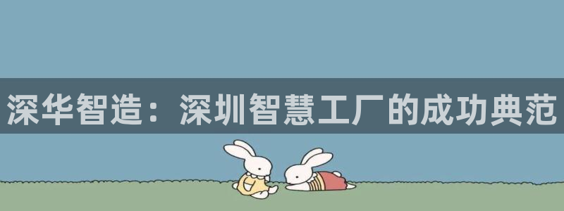 彩神VII官方版：深华智造：深圳智慧工厂的成功典范