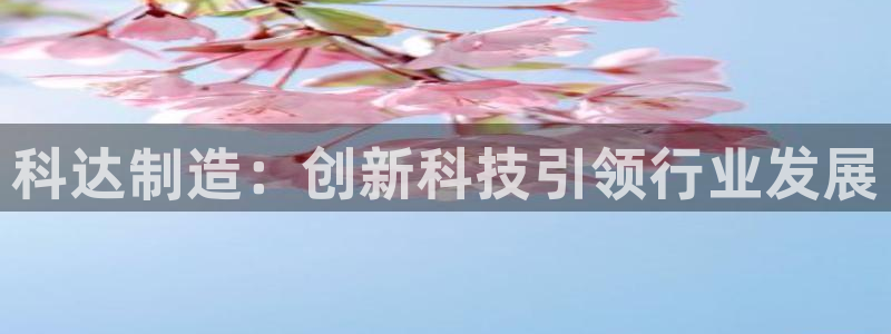 彩神x平台靠什么盈利：科达制造：创新科技引领行业发展