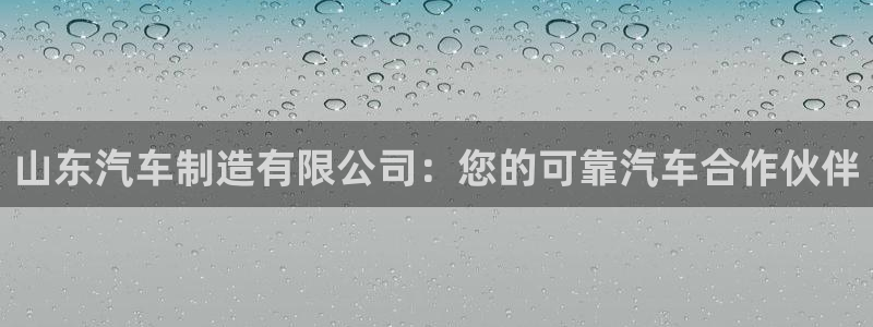 彩神赢钱了吗知乎：山东汽车制造有限公司：您的可靠汽车合作伙伴