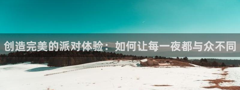 彩神v8平台正规吗安全吗：创造完美的派对体验：如何让每一夜都与众不同