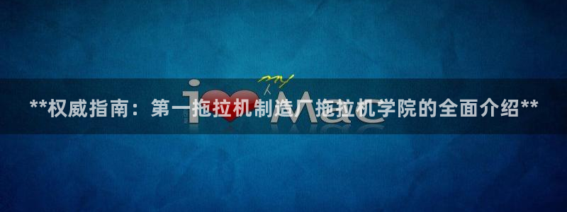 彩神v8下载网址：**权威指南：第一拖拉机制造厂拖拉机学院的全面介绍**