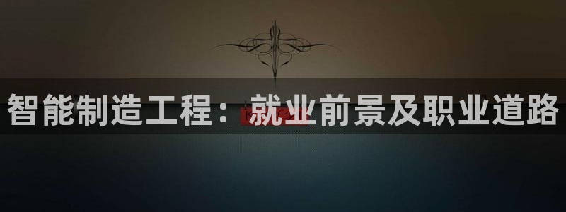 彩神v8下载app：智能制造工程：就业前景及职业道路