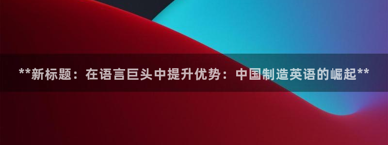 在彩神网输了六万多怎么拿回来：**新标题：在语言巨头中提升优势：中国制造英语的崛起**