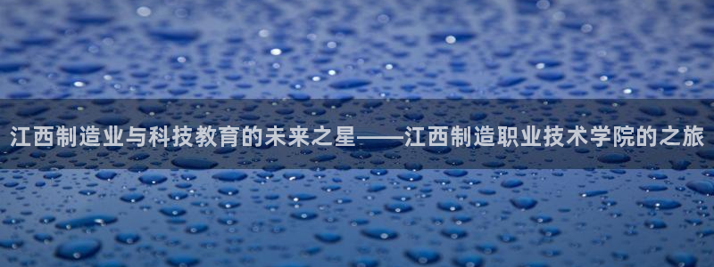 彩神旗下有哪些平台可以玩：江西制造业与科技教育的未来之星——江西制造职业技术学院的之旅