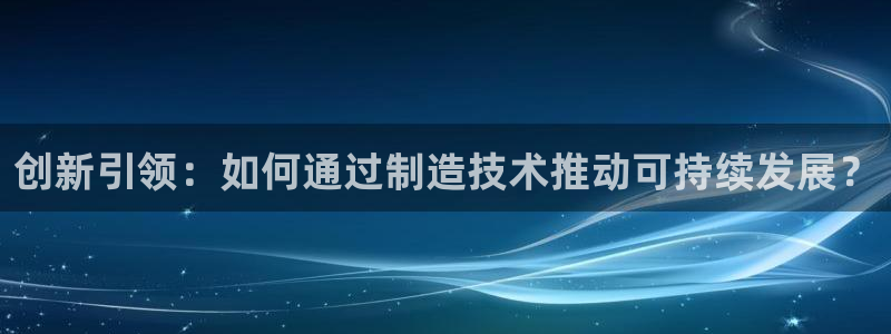 彩神趣购彩用户注册：创新引领：如何通过制造技术推动可持续发展？