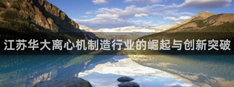 彩神ⅴll用户登录：江苏华大离心机制造行业的崛起与创新突破