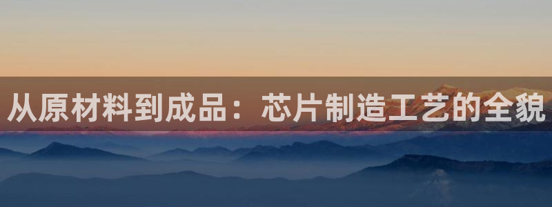 彩神官方邀请码是多少：从原材料到成品：芯片制造工艺的全貌